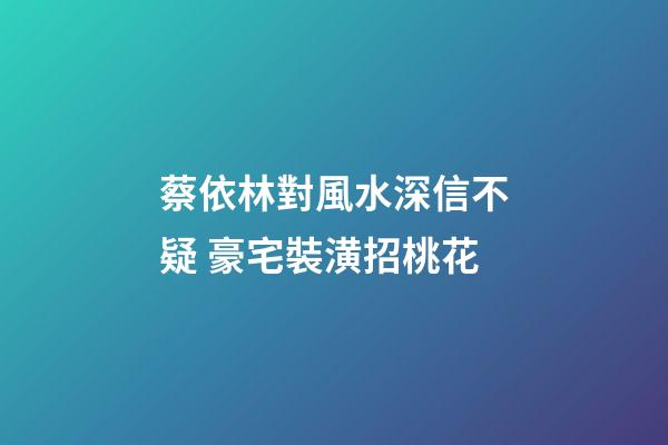 蔡依林對風水深信不疑 豪宅裝潢招桃花